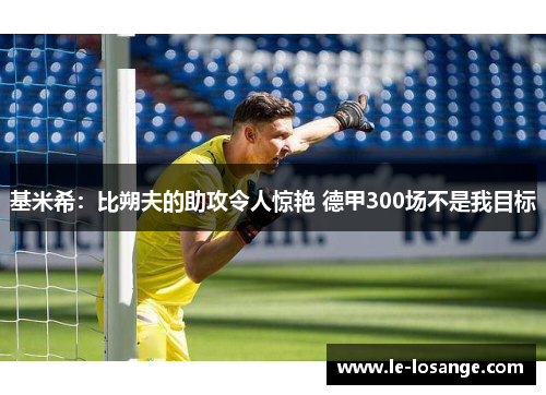 基米希：比朔夫的助攻令人惊艳 德甲300场不是我目标